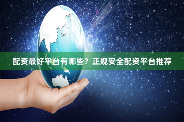 配资最好平台有哪些？正规安全配资平台推荐