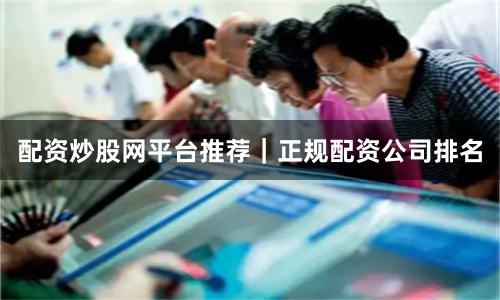 配资炒股网平台推荐｜正规配资公司排名