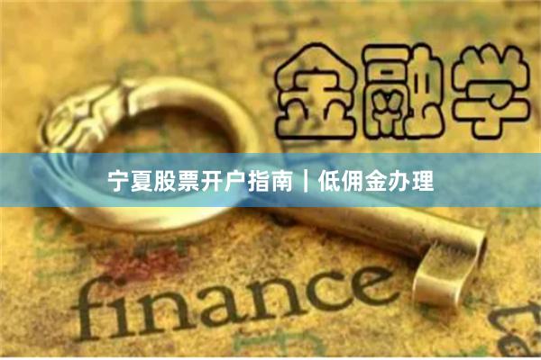 宁夏股票开户指南｜低佣金办理