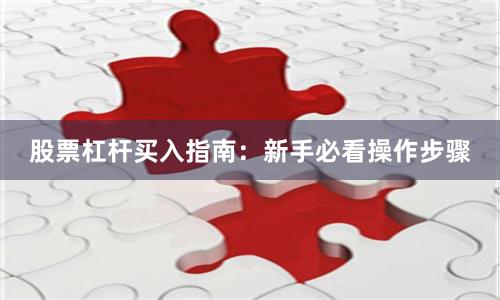 股票杠杆买入指南：新手必看操作步骤