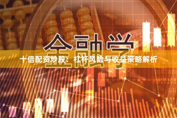 十倍配资炒股：杠杆风险与收益策略解析