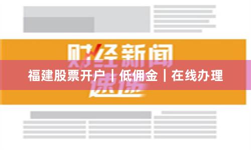 福建股票开户｜低佣金｜在线办理