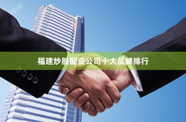 福建炒股配资公司十大品牌排行