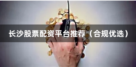 长沙股票配资平台推荐（合规优选）