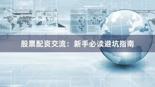 股票配资交流：新手必读避坑指南