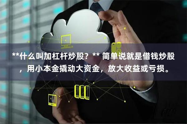 **什么叫加杠杆炒股？** 简单说就是借钱炒股，用小本金撬动大资金，放大收益或亏损。