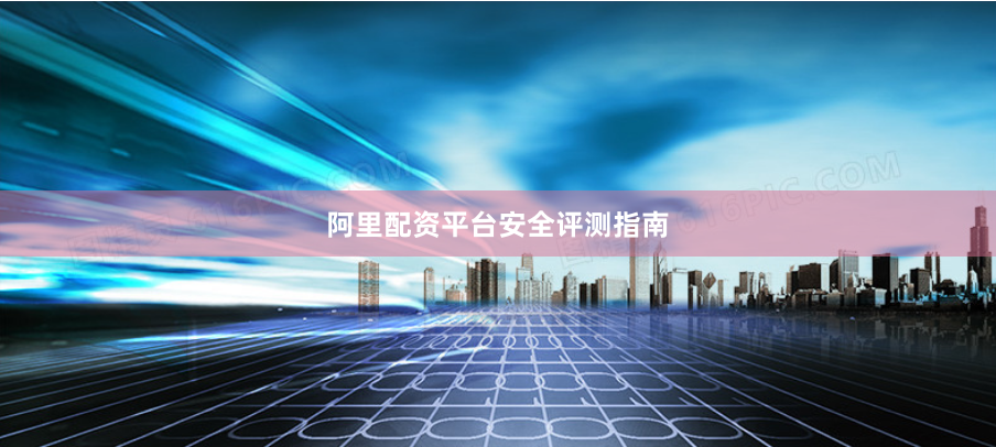 阿里配资平台安全评测指南