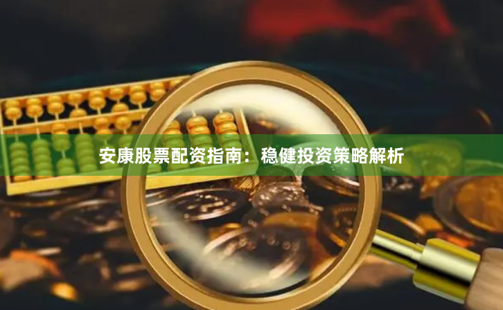 安康股票配资指南：稳健投资策略解析