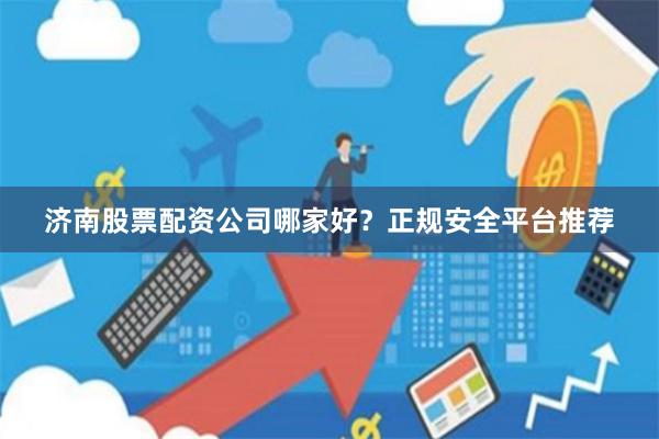济南股票配资公司哪家好？正规安全平台推荐