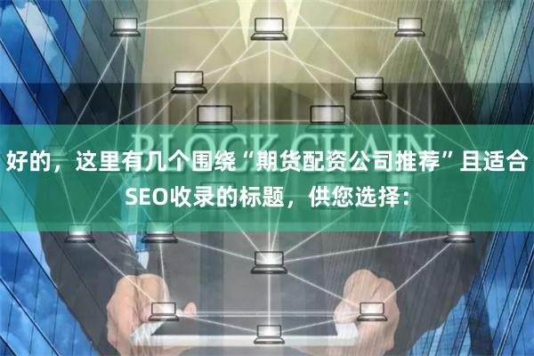 好的，这里有几个围绕“期货配资公司推荐”且适合SEO收录的标题，供您选择：