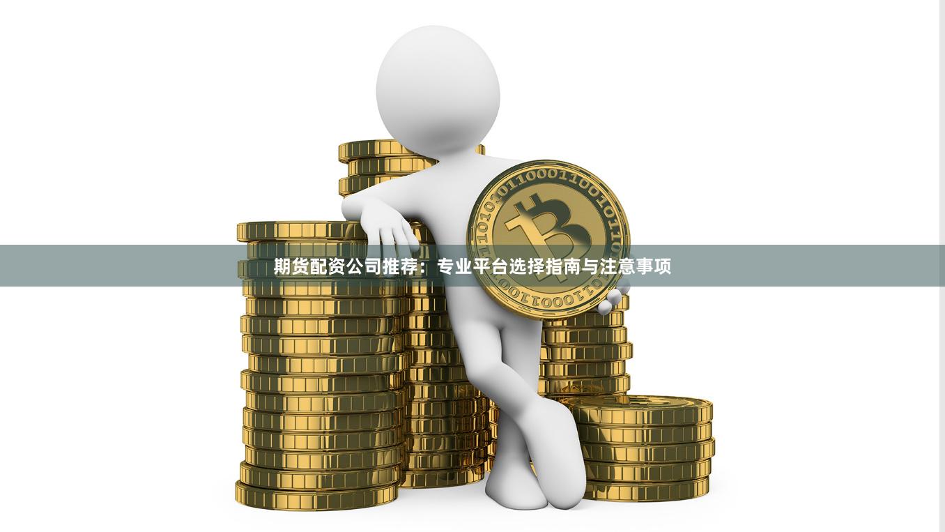 期货配资公司推荐：专业平台选择指南与注意事项