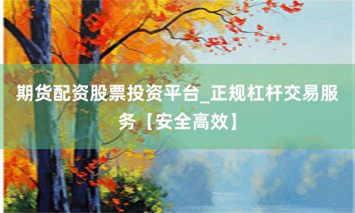 期货配资股票投资平台_正规杠杆交易服务【安全高效】