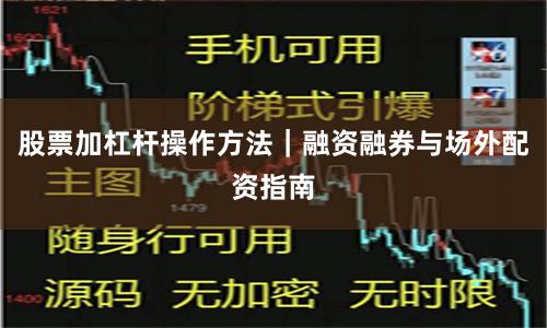 股票加杠杆操作方法｜融资融券与场外配资指南