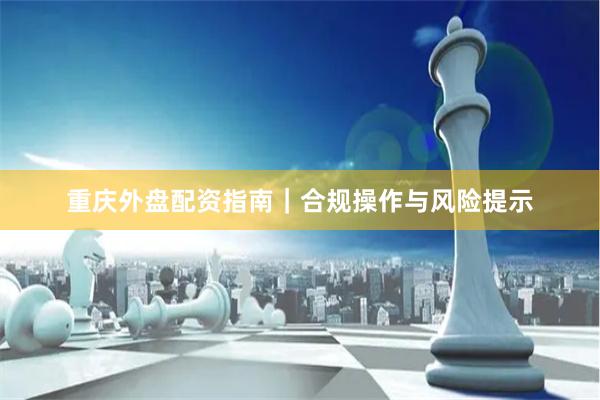 重庆外盘配资指南｜合规操作与风险提示