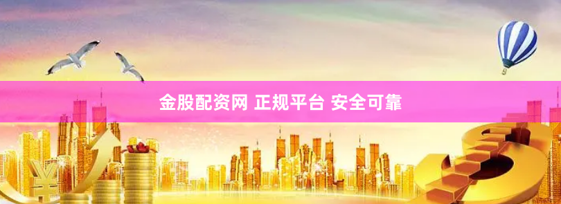 金股配资网 正规平台 安全可靠