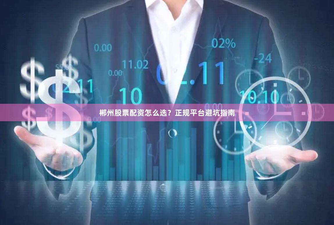 郴州股票配资怎么选？正规平台避坑指南