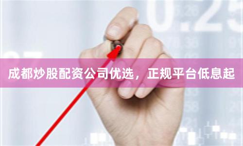 成都炒股配资公司优选，正规平台低息起