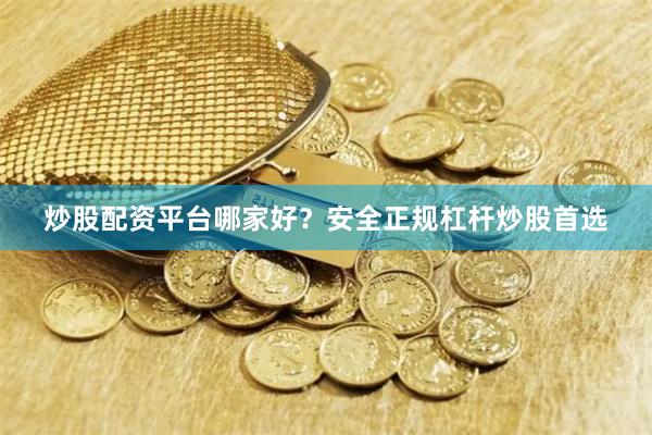 炒股配资平台哪家好？安全正规杠杆炒股首选