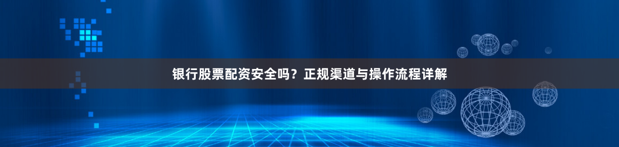 银行股票配资安全吗？正规渠道与操作流程详解
