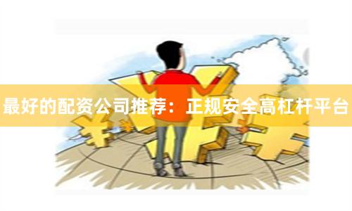 最好的配资公司推荐：正规安全高杠杆平台