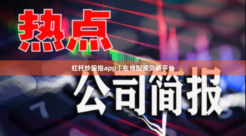 杠杆炒股指app｜在线配资交易平台