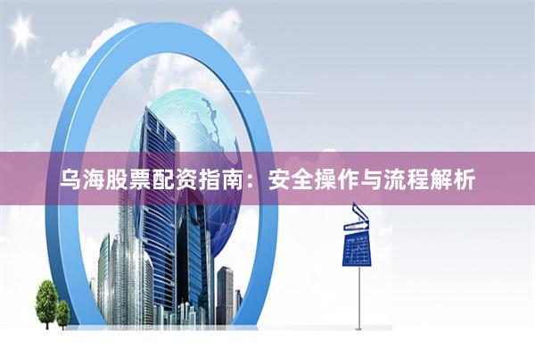 乌海股票配资指南：安全操作与流程解析