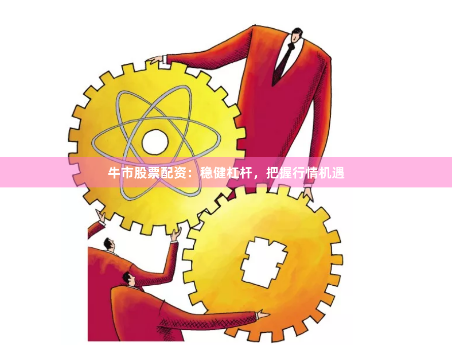 牛市股票配资：稳健杠杆，把握行情机遇