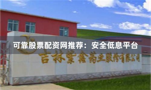 可靠股票配资网推荐：安全低息平台