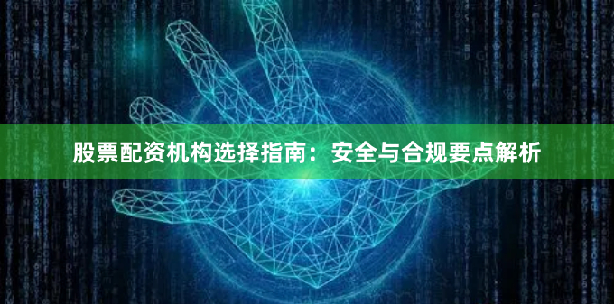 股票配资机构选择指南：安全与合规要点解析