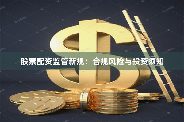 股票配资监管新规：合规风险与投资须知