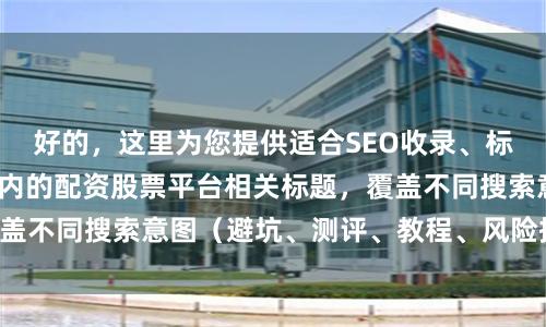 好的，这里为您提供适合SEO收录、标题不重复且均在以内的配资股票平台相关标题，覆盖不同搜索意图（避坑、测评、教程、风险提示等）：