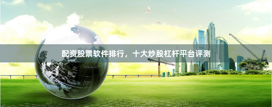配资股票软件排行，十大炒股杠杆平台评测