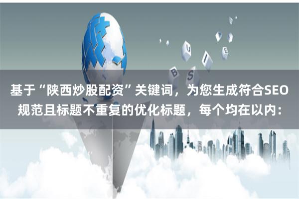 基于“陕西炒股配资”关键词，为您生成符合SEO规范且标题不重复的优化标题，每个均在以内：