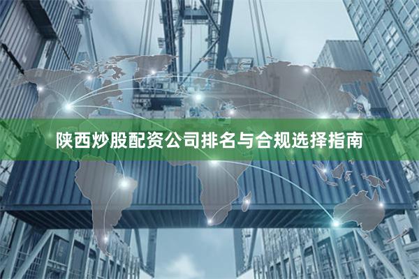 陕西炒股配资公司排名与合规选择指南