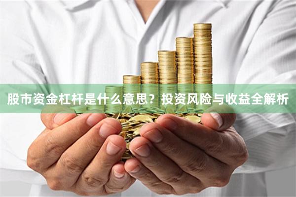 股市资金杠杆是什么意思？投资风险与收益全解析