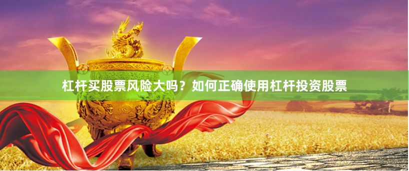 杠杆买股票风险大吗？如何正确使用杠杆投资股票